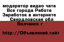 модератор видео-чата - Все города Работа » Заработок в интернете   . Свердловская обл.,Волчанск г.